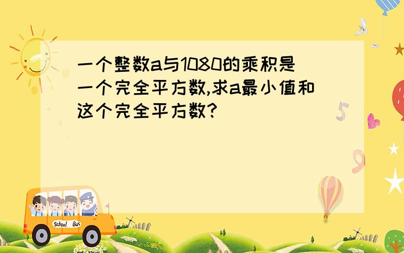 一个整数a与1080的乘积是一个完全平方数,求a最小值和这个完全平方数?