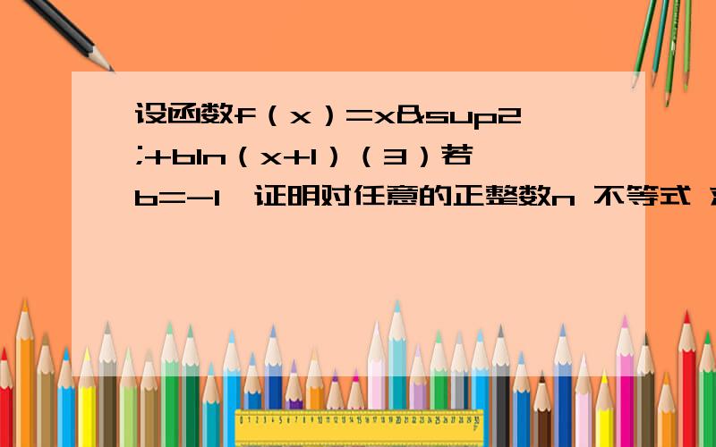 设函数f（x）=x²+bln（x+1）（3）若b=-1,证明对任意的正整数n 不等式 求和k=1到n f（1/k）＜1+1/2³+1/3³+…+1/n³数学归纳法滴不要..