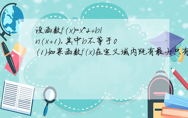 设函数f(x)=x^2+bln(x+1),其中b不等于0（1）如果函数f（x）在定义域内既有最大只有有最小值,求实数b的取值范围.2）证明对任意的正整数,不等式ln(1/n +1)>1/(n^2)-1/(n^3)成立