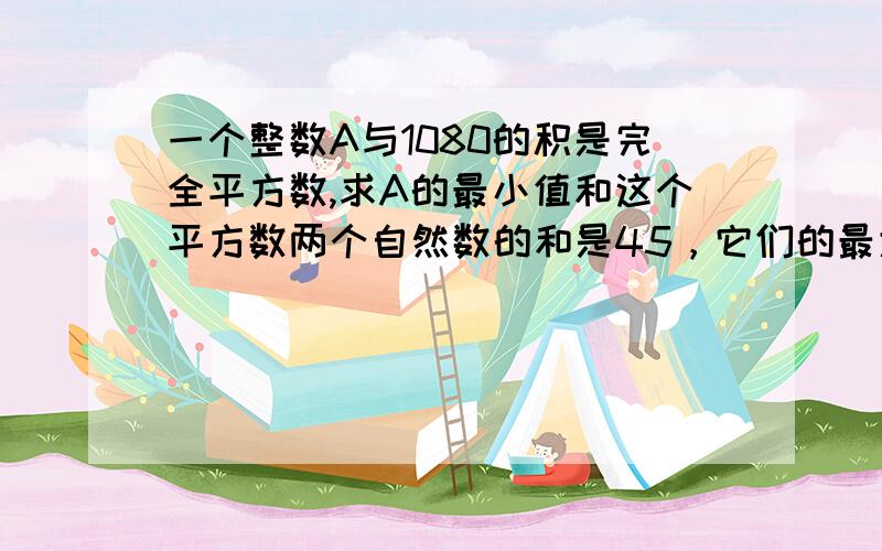 一个整数A与1080的积是完全平方数,求A的最小值和这个平方数两个自然数的和是45，它们的最大公约数是9，最小公被数是54，则这两个数分别是多少？