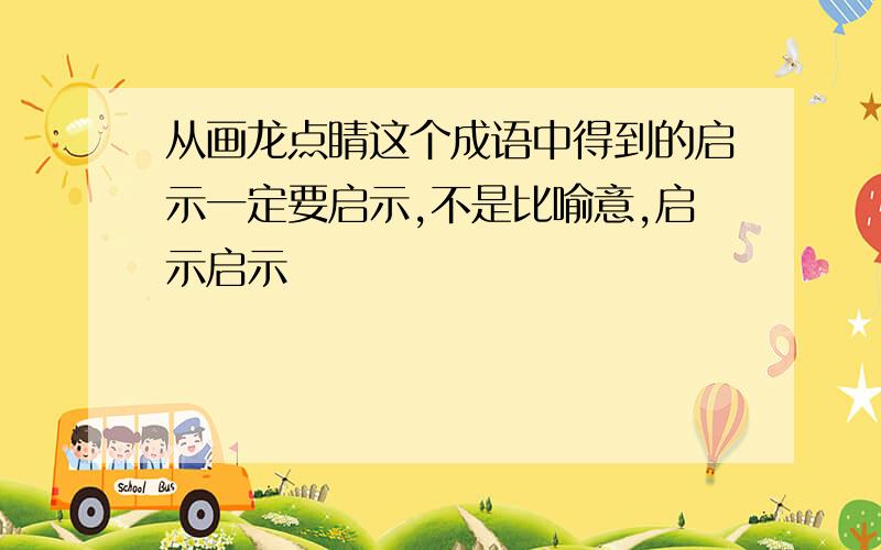 从画龙点睛这个成语中得到的启示一定要启示,不是比喻意,启示启示