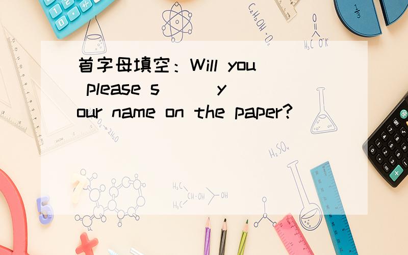 首字母填空：Will you please s( ) your name on the paper?