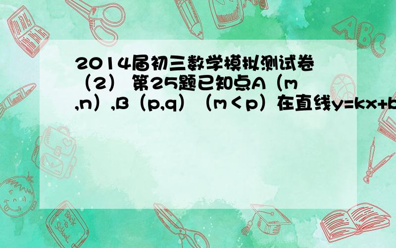 2014届初三数学模拟测试卷（2） 第25题已知点A（m,n）,B（p,q）（m＜p）在直线y=kx+b上.（1）若m+p=2,n+q=2b²+6b+4.试比较n和q的大小,并说明理由；（2）若k＜0,过点A与x轴平行的直线和过点B与y轴