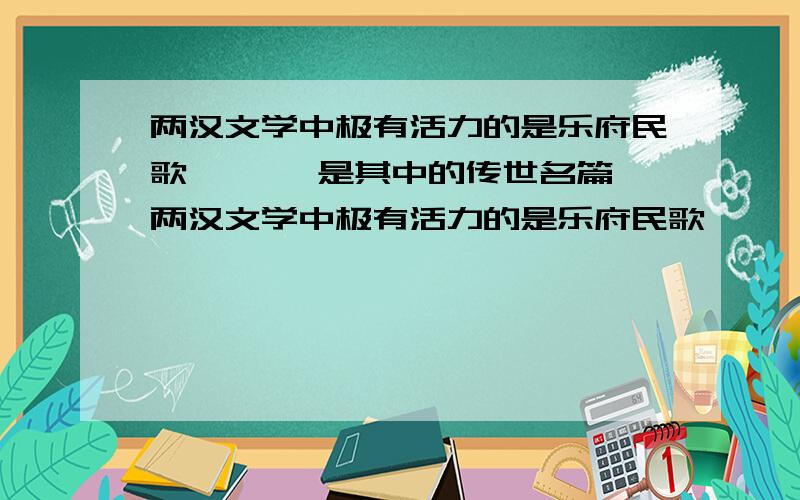 两汉文学中极有活力的是乐府民歌,《 》是其中的传世名篇,两汉文学中极有活力的是乐府民歌,《 》是其中的传世名篇,汉代文人五言诗逐渐走向成熟,到东汉后出现了抒情组诗《 》 被后人称