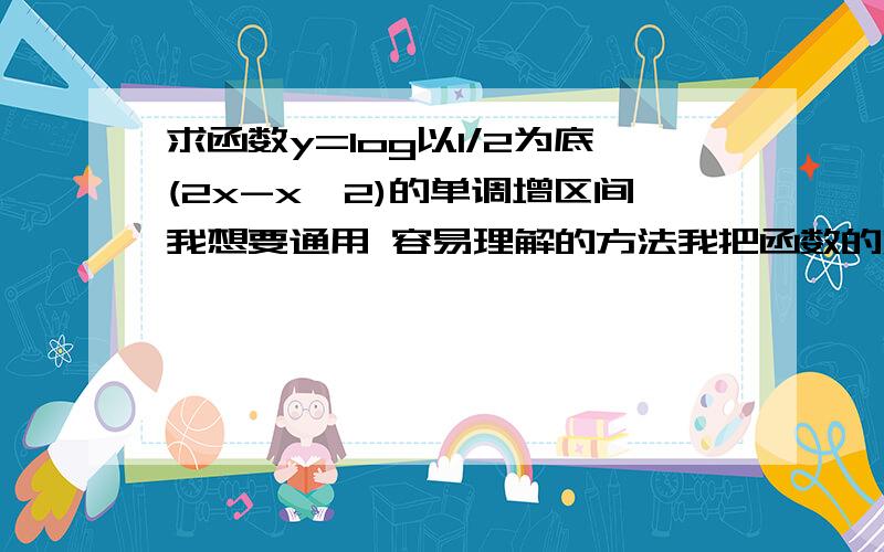 求函数y=log以1/2为底(2x-x^2)的单调增区间我想要通用 容易理解的方法我把函数的定义域求出来了 0