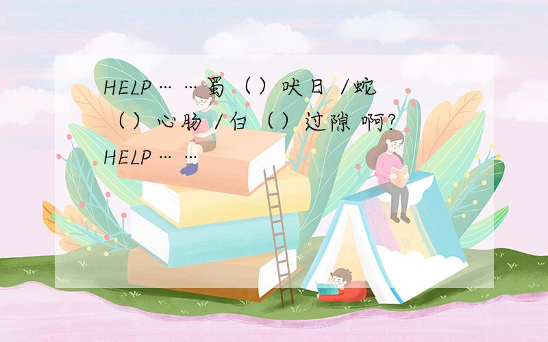 HELP……蜀（）吠日 /蛇（）心肠 /白（）过隙 啊?HELP……