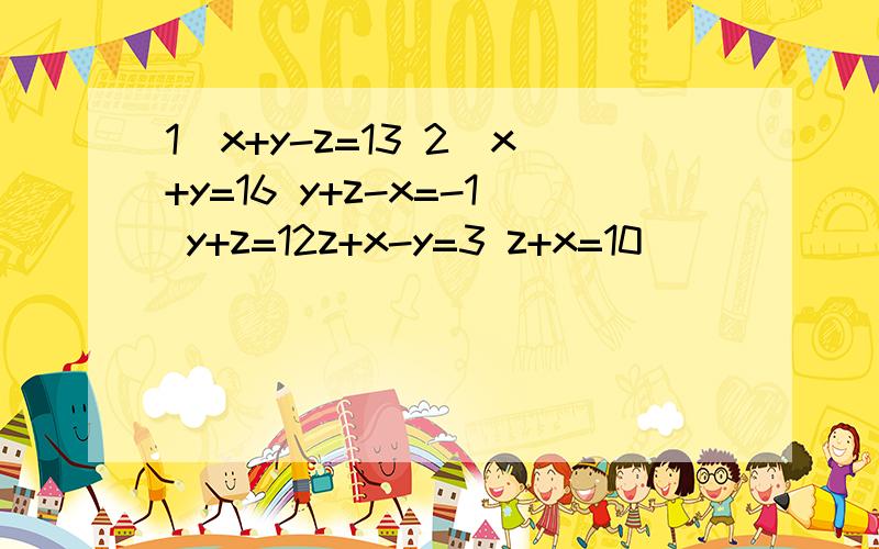 1)x+y-z=13 2）x+y=16 y+z-x=-1 y+z=12z+x-y=3 z+x=10