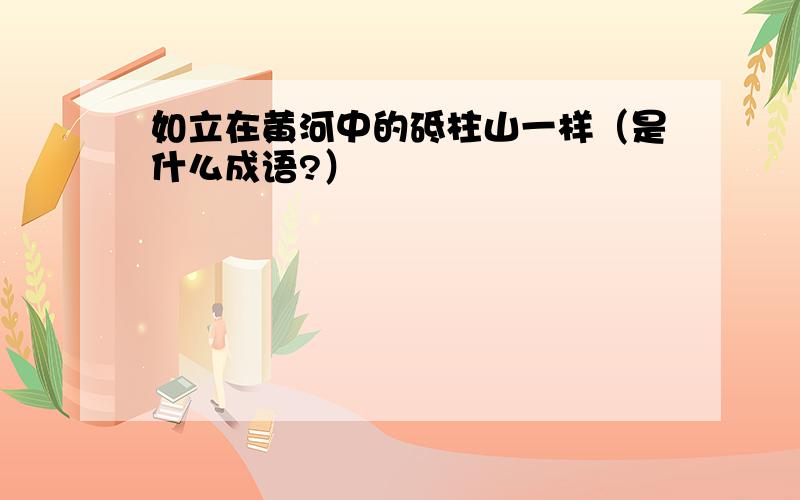 如立在黄河中的砥柱山一样（是什么成语?）