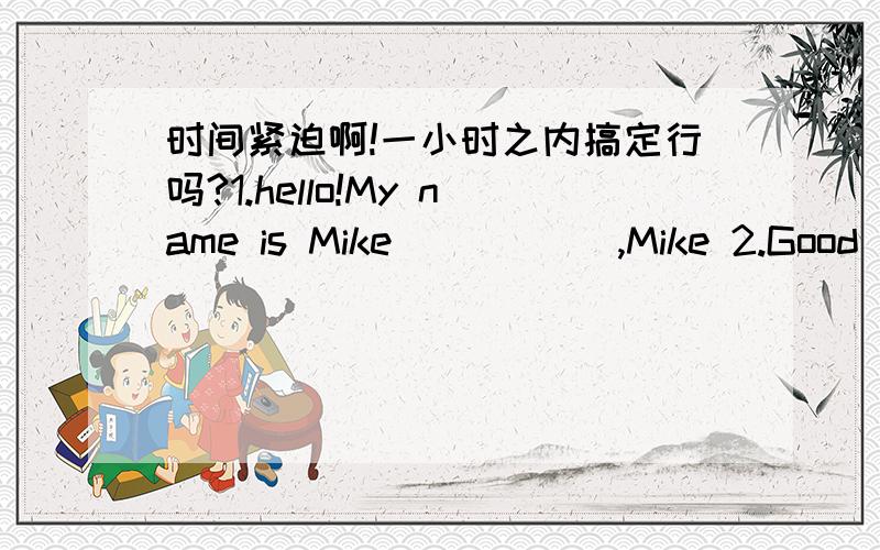 时间紧迫啊!一小时之内搞定行吗?1.hello!My name is Mike( ) ( ),Mike 2.Good afternoon,( )Good ( ) ,( )Li