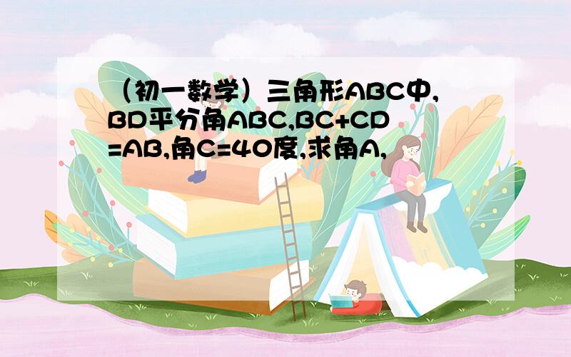 （初一数学）三角形ABC中,BD平分角ABC,BC+CD=AB,角C=40度,求角A,