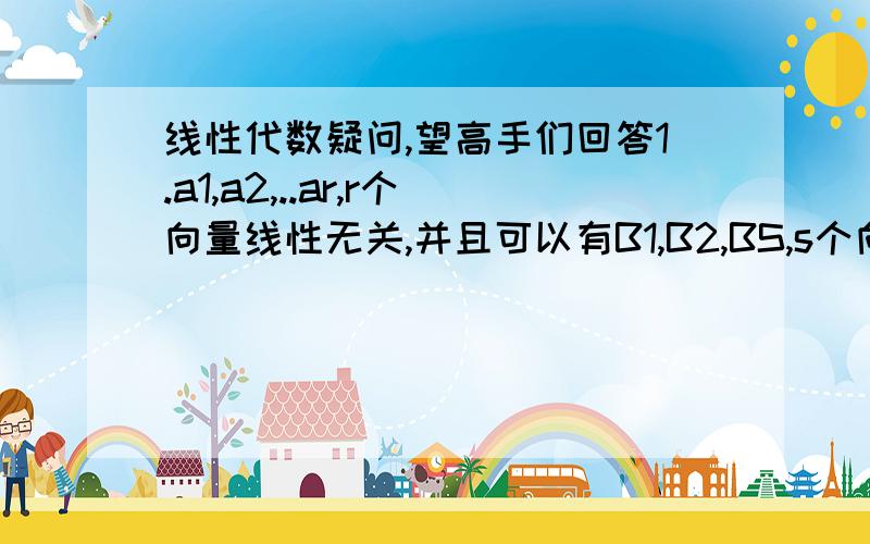 线性代数疑问,望高手们回答1.a1,a2,..ar,r个向量线性无关,并且可以有B1,B2,BS,s个向量线性表示.为什么有r