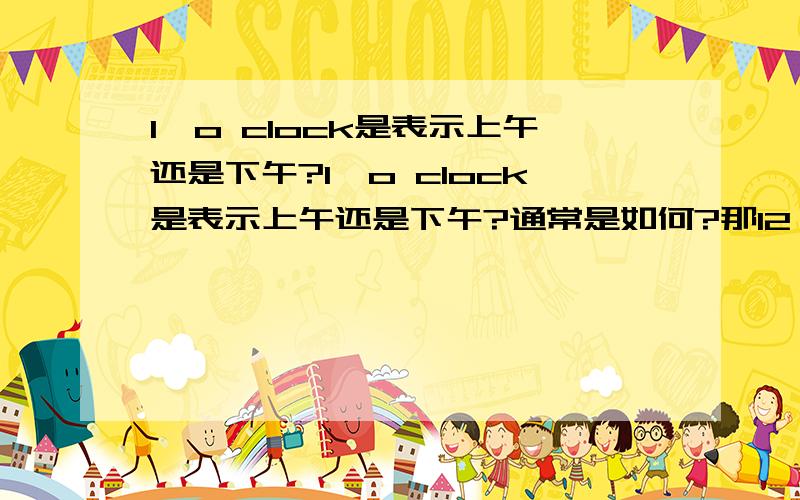 1'o clock是表示上午还是下午?1'o clock是表示上午还是下午?通常是如何?那12'o clock呢