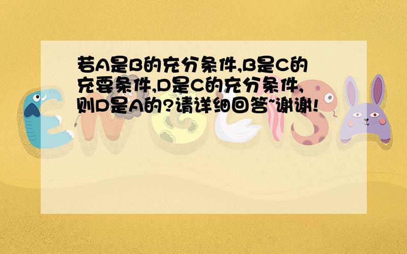 若A是B的充分条件,B是C的充要条件,D是C的充分条件,则D是A的?请详细回答~谢谢!