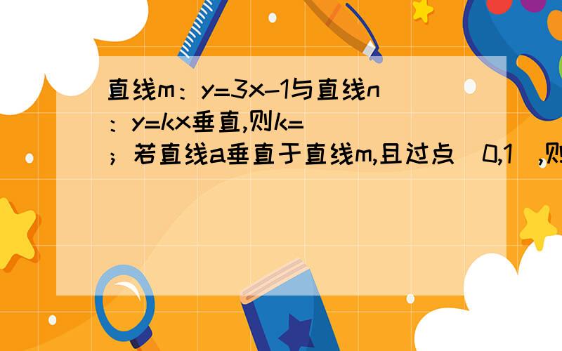 直线m：y=3x-1与直线n：y=kx垂直,则k=___；若直线a垂直于直线m,且过点（0,1）,则直线a的解析式为