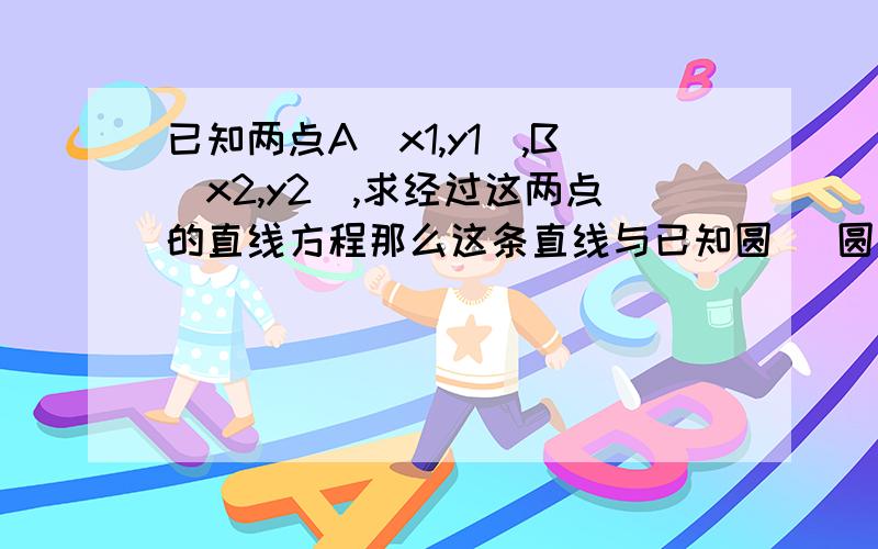 已知两点A(x1,y1),B(x2,y2),求经过这两点的直线方程那么这条直线与已知圆( 圆心为 x3,y3,半径为 r) 是否有交点如何判断？如果有交点，如何解交点坐标？