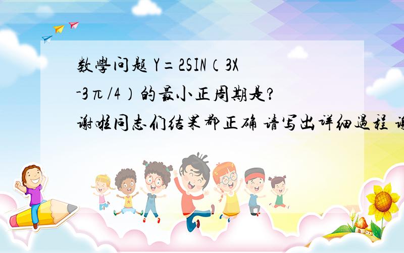 数学问题 Y=2SIN（3X-3π/4）的最小正周期是?谢啦同志们结果都正确 请写出详细过程 谢谢 问下6楼的 若是TAN的话那是 系数X=派吗？