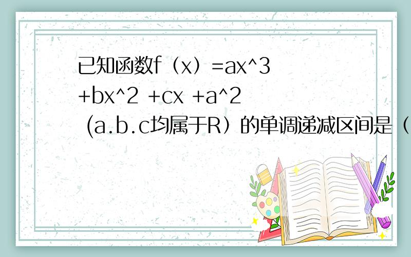 已知函数f（x）=ax^3 +bx^2 +cx +a^2 (a.b.c均属于R）的单调递减区间是（1,2）,且满足f（0）=1求f（x）的解析式（为什么a要大于0,讲解下）