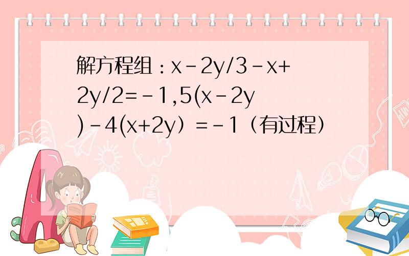 解方程组：x-2y/3-x+2y/2=-1,5(x-2y)-4(x+2y）=-1（有过程）
