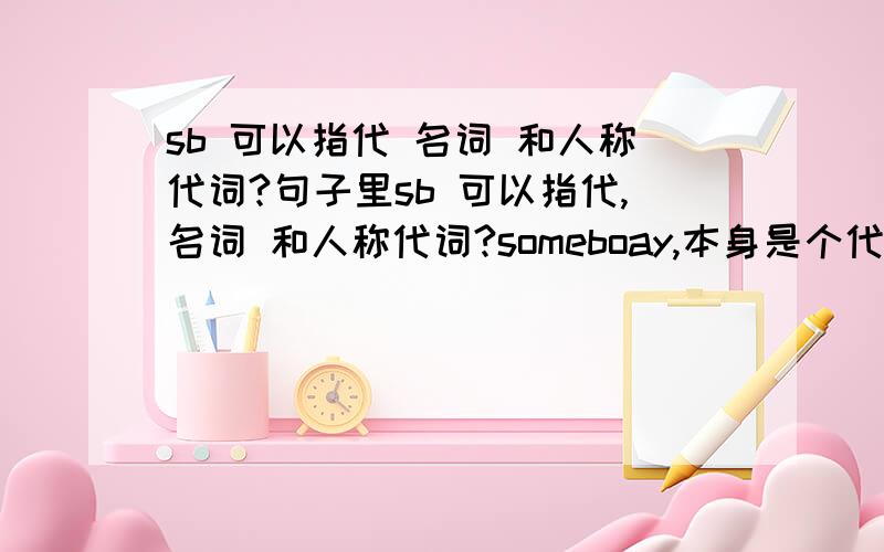 sb 可以指代 名词 和人称代词?句子里sb 可以指代,名词 和人称代词?someboay,本身是个代词.有些句型里面,写了sb 是不是可以表示 是 名词（某人名字）,或 是某个人称代词.her us him