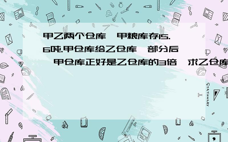 甲乙两个仓库,甲粮库存15.6吨.甲仓库给乙仓库一部分后,甲仓库正好是乙仓库的3倍,求乙仓库给了加强库多少吨粮食