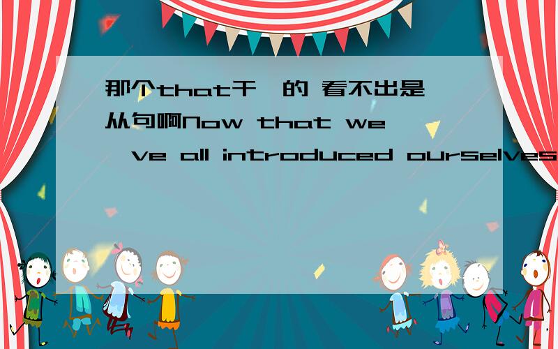 那个that干嘛的 看不出是从句啊Now that we've all introduced ourselves to the new members,let's get down to work.翻译下面两句话let's get on with it and turn to the first order of business.let's get down to work