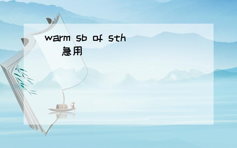 warm sb of sth (急用)