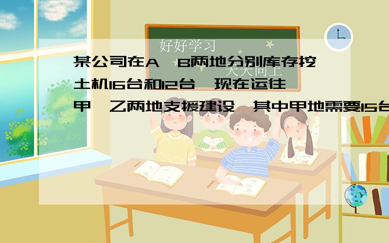 某公司在A、B两地分别库存挖土机16台和12台,现在运往甲、乙两地支援建设,其中甲地需要15台,乙地需要13台.从A地运一台到甲、乙两地的费用分别是500元和400元；从B地运一台到甲、乙两地的费