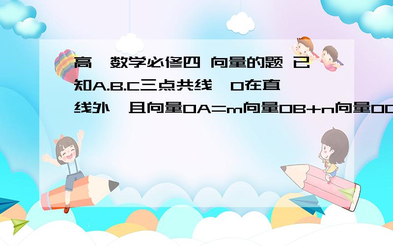 高一数学必修四 向量的题 已知A.B.C三点共线,O在直线外,且向量OA=m向量OB+n向量OC,则mn的最大值是?