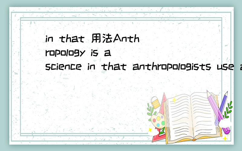 in that 用法Anthropology is a science in that anthropologists use a rigorous set of methods and techniques to document observations that can be checked by others.人类学是一门科学,因为人类学家采用一整套强有力的方法和技术