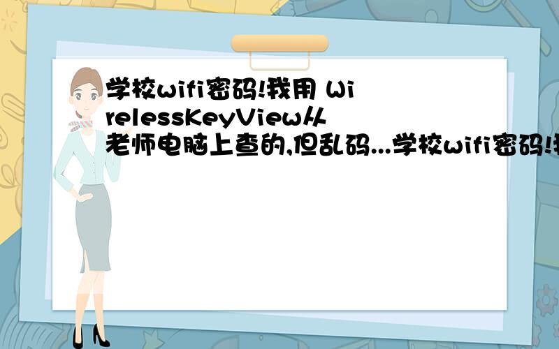 学校wifi密码!我用 WirelessKeyView从老师电脑上查的,但乱码...学校wifi密码!我用 WirelessKeyView从老师电脑上查的,但乱码.求破译!