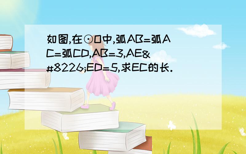 如图,在⊙O中,弧AB=弧AC=弧CD,AB=3,AE•ED=5,求EC的长.