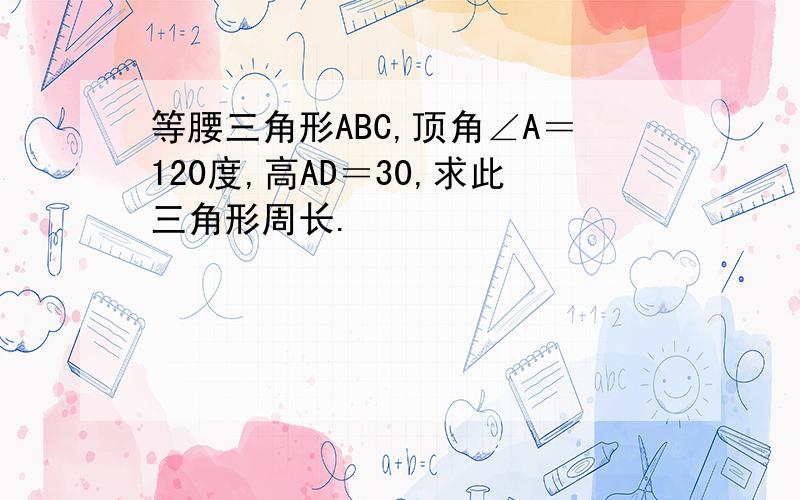 等腰三角形ABC,顶角∠A＝120度,高AD＝30,求此三角形周长.