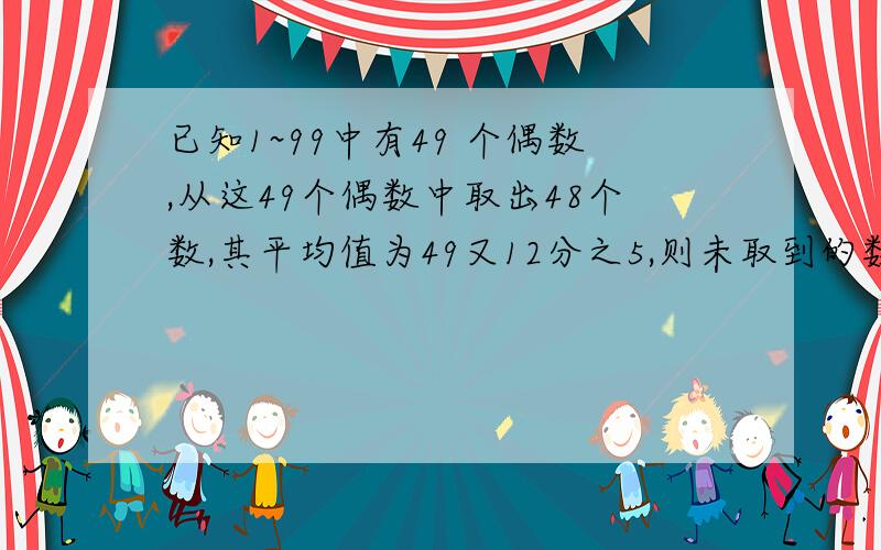 已知1~99中有49 个偶数,从这49个偶数中取出48个数,其平均值为49又12分之5,则未取到的数字是?