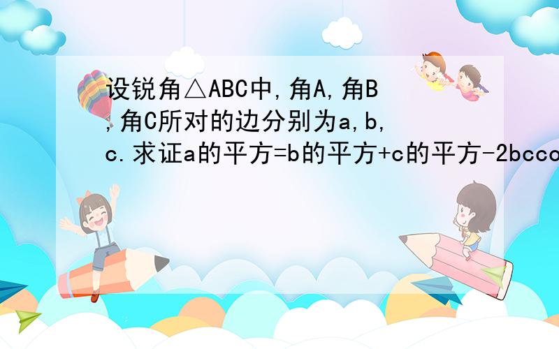 设锐角△ABC中,角A,角B,角C所对的边分别为a,b,c.求证a的平方=b的平方+c的平方-2bccosA