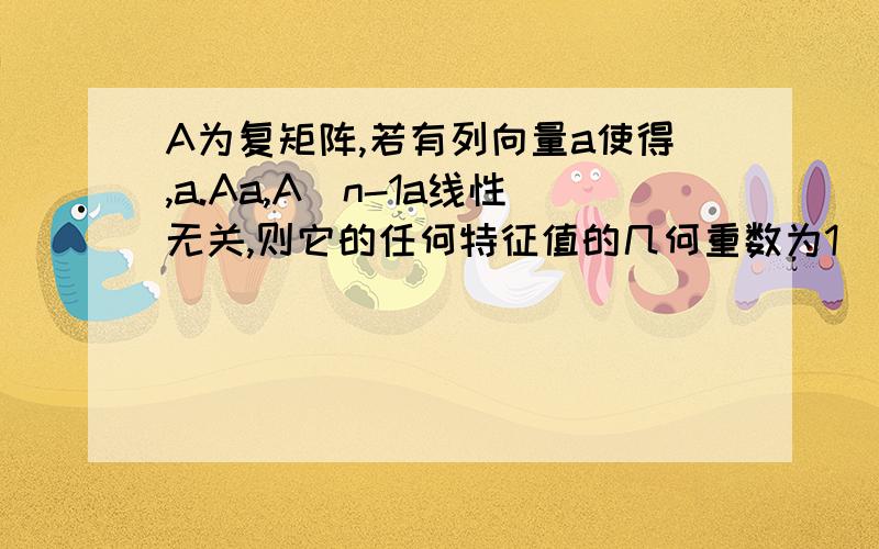 A为复矩阵,若有列向量a使得,a.Aa,A^n-1a线性无关,则它的任何特征值的几何重数为1