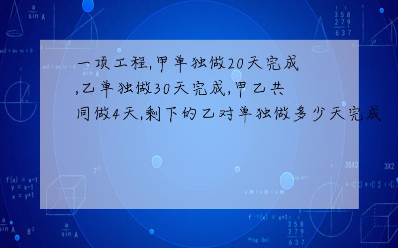 一项工程,甲单独做20天完成,乙单独做30天完成,甲乙共同做4天,剩下的乙对单独做多少天完成