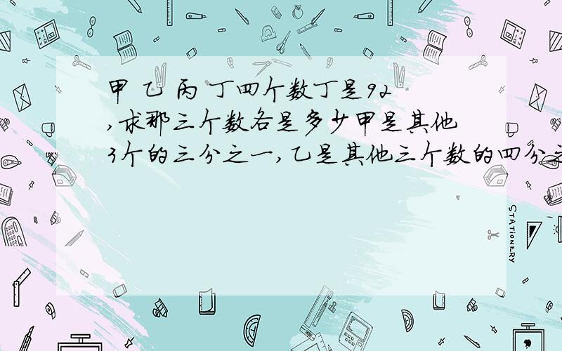 甲 乙 丙 丁四个数丁是92,求那三个数各是多少甲是其他3个的三分之一,乙是其他三个数的四分之一,丙是其他三个数的五分之一.