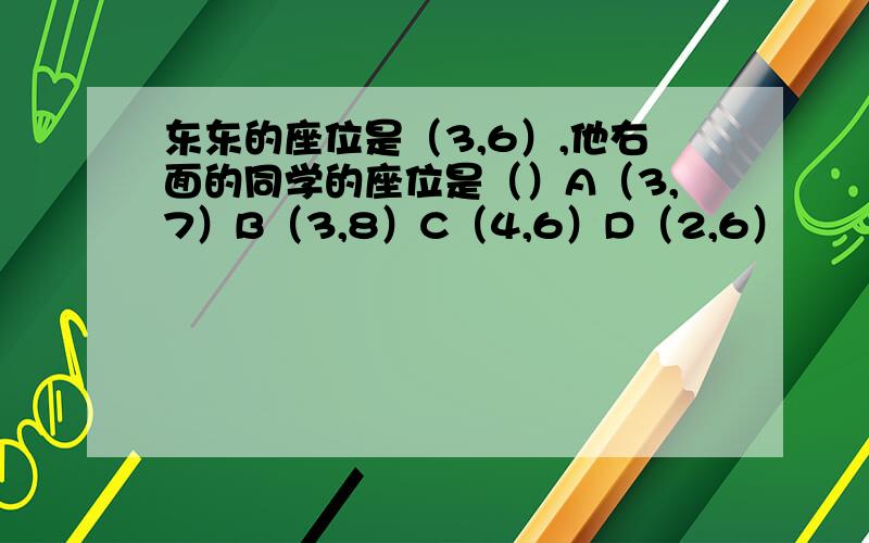 东东的座位是（3,6）,他右面的同学的座位是（）A（3,7）B（3,8）C（4,6）D（2,6）