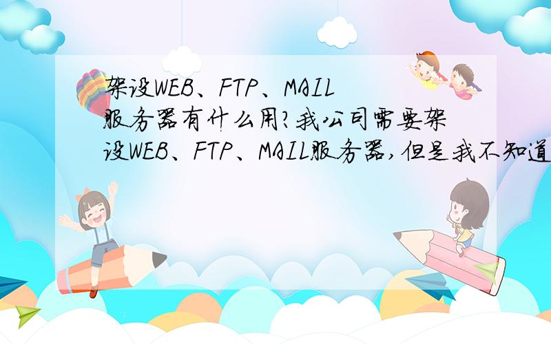 架设WEB、FTP、MAIL服务器有什么用?我公司需要架设WEB、FTP、MAIL服务器,但是我不知道是有什么用的?麻烦知道的解释下,然后我不会可以自己配置吗?难不难的?IIS之类的我会安装和配置的!