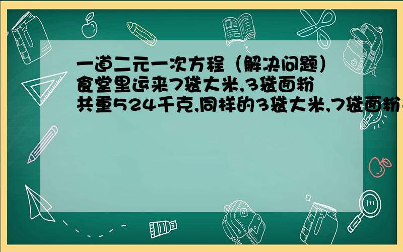 一道二元一次方程（解决问题）食堂里运来7袋大米,3袋面粉共重524千克,同样的3袋大米,7袋面粉共重325千克.每袋大米多少千克?面粉呢?（过程写清楚）