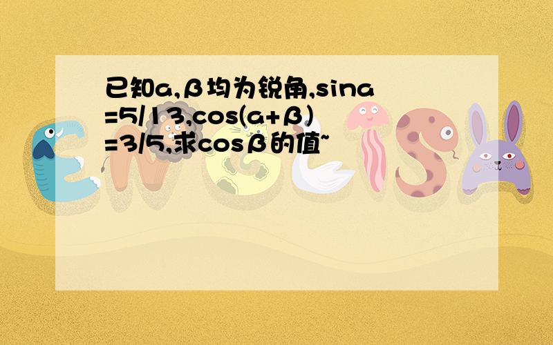 已知a,β均为锐角,sina=5/13,cos(a+β)=3/5,求cosβ的值~