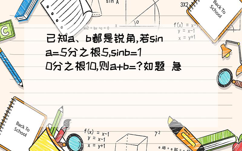 已知a、b都是锐角,若sina=5分之根5,sinb=10分之根10,则a+b=?如题 急