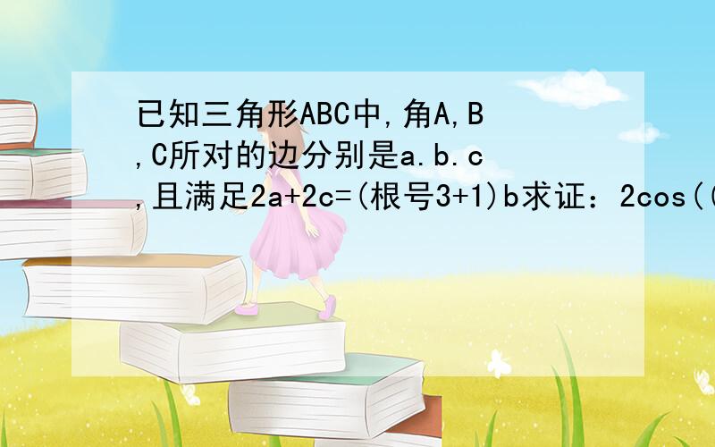 已知三角形ABC中,角A,B,C所对的边分别是a.b.c,且满足2a+2c=(根号3+1)b求证：2cos((A-C)/2)=(根号3+1)sinB/2