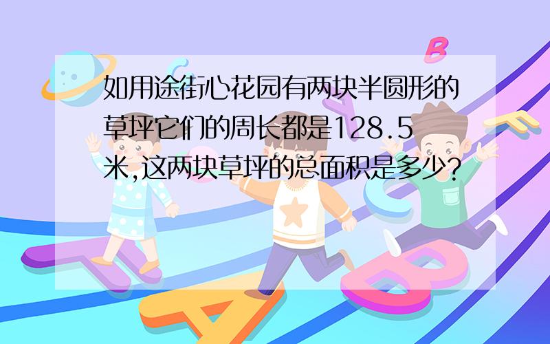 如用途街心花园有两块半圆形的草坪它们的周长都是128.5米,这两块草坪的总面积是多少?