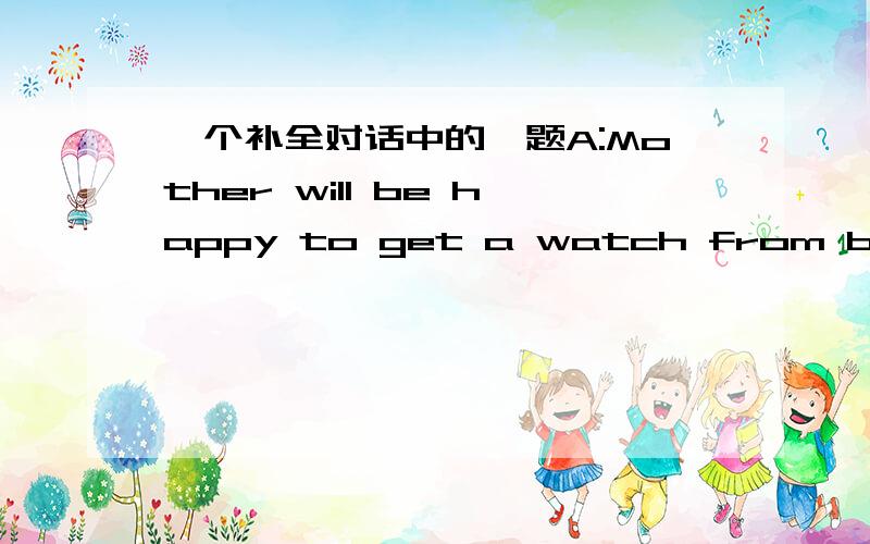 一个补全对话中的一题A:Mother will be happy to get a watch from both of us,_______?B:Sure.She really needs it at work every day.