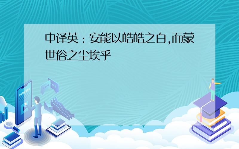 中译英：安能以皓皓之白,而蒙世俗之尘埃乎