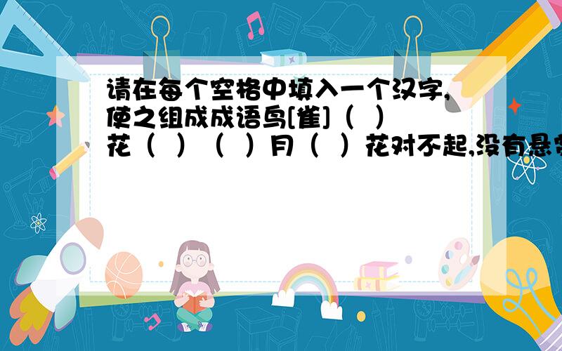 请在每个空格中填入一个汉字,使之组成成语鸟[雀]（  ）花（  ）（  ）月（  ）花对不起,没有悬赏金,希望大家能快些帮我解决!