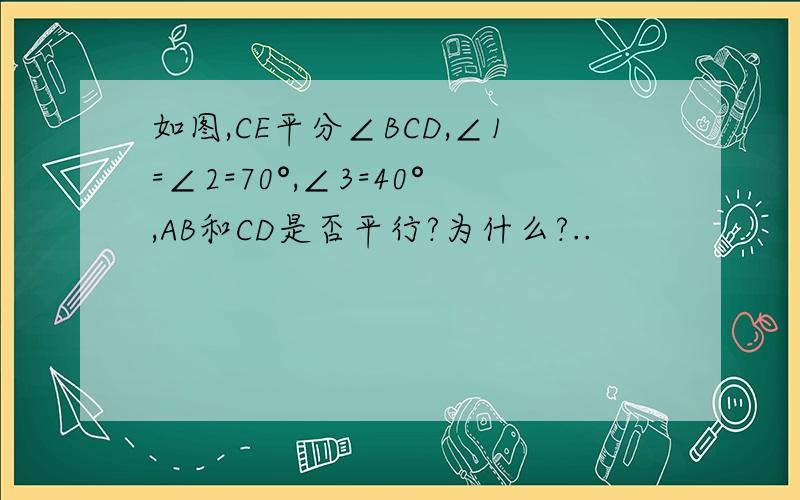 如图,CE平分∠BCD,∠1=∠2=70°,∠3=40°,AB和CD是否平行?为什么?..