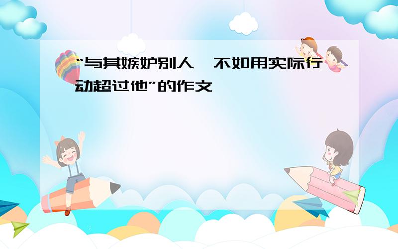 “与其嫉妒别人,不如用实际行动超过他”的作文