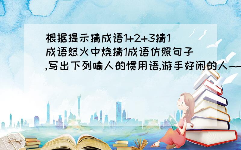 根据提示猜成语1+2+3猜1成语怒火中烧猜1成语仿照句子,写出下列喻人的惯用语,游手好闲的人--二流子粗心大意的人--不懂业务的人--无故受气的人--吝啬钱财的人--在当地仗势称霸的人--填成语